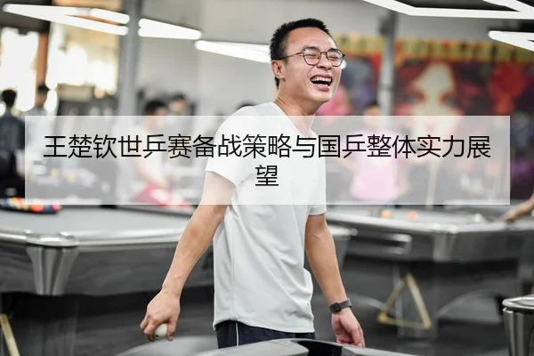 王楚钦世乒赛备战策略与国乒整体实力展望